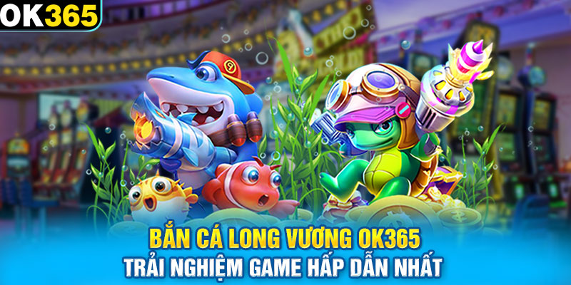 Bắn Cá Long Vương Ok365 - Trải Nghiệm Game Hấp Dẫn Nhất