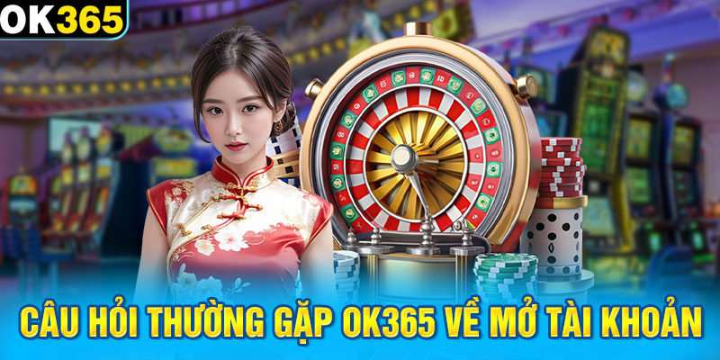 Câu hỏi thường gặp OK365 về mở tài khoản