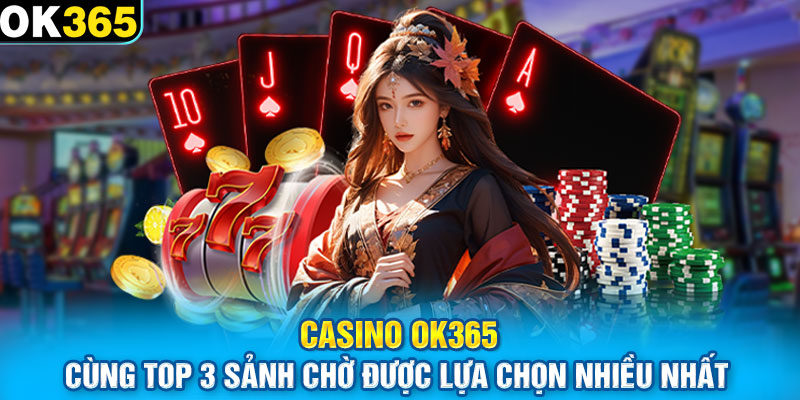 Casino OK365 cùng top 3 sảnh chờ được lựa chọn nhiều nhất