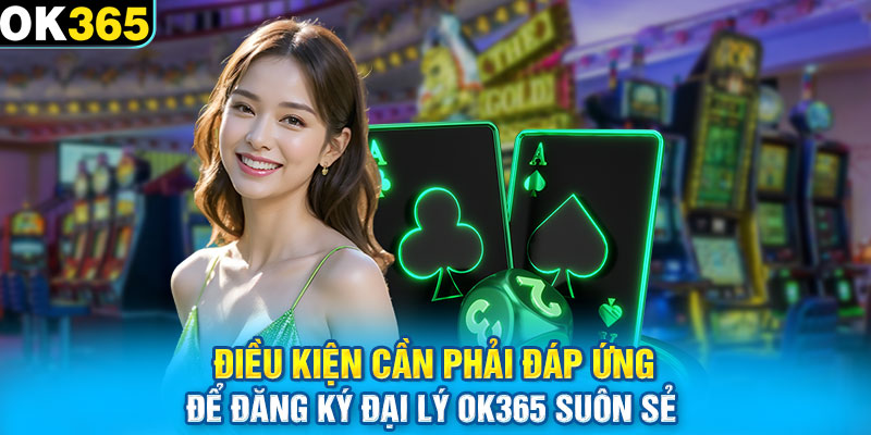 Điều kiện cần phải đáp ứng để đăng ký đại lý OK365 suôn sẻ