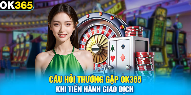 Câu hỏi thường gặp OK365 khi tiến hành giao dịch 