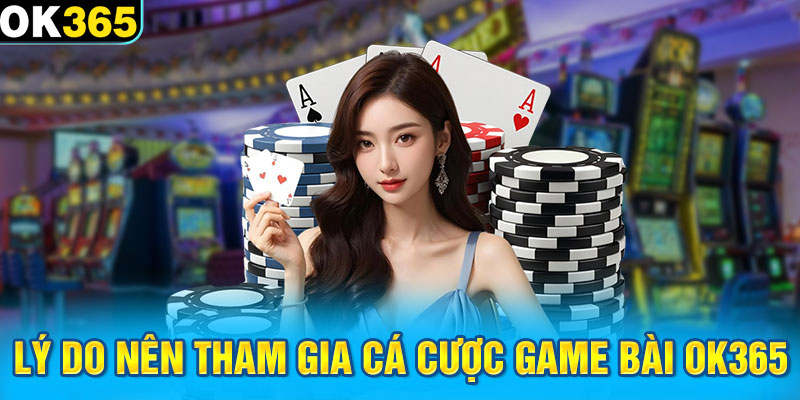 Lý do nên tham gia cá cược game bài OK365