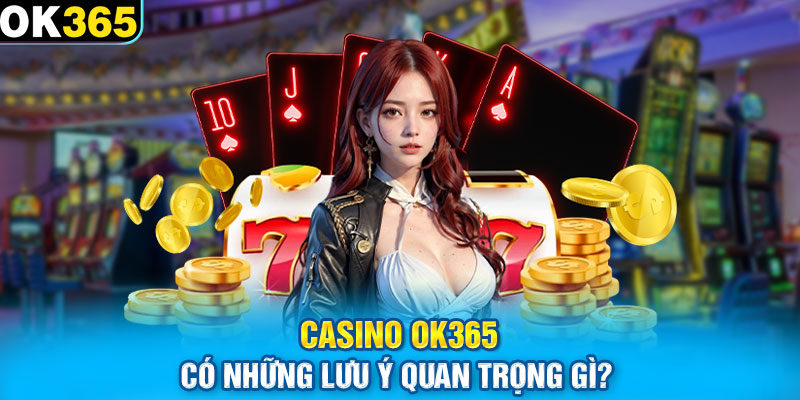 Casino OK365 có những lưu ý quan trọng gì?