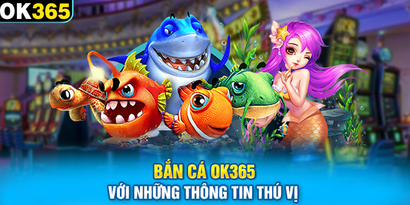 Bắn cá OK365 với những thông tin thú vị