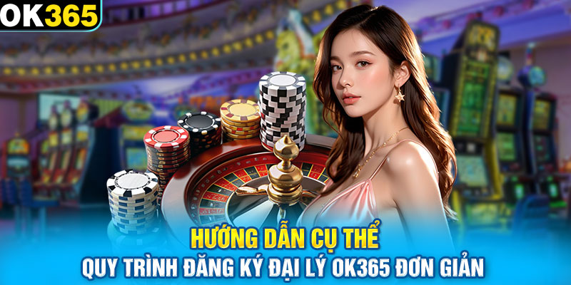 Hướng dẫn cụ thể quy trình đăng ký đại lý OK365 đơn giản