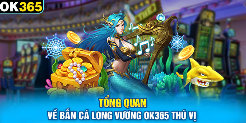 Tổng quan về bắn cá Long Vương Ok365 thú vị